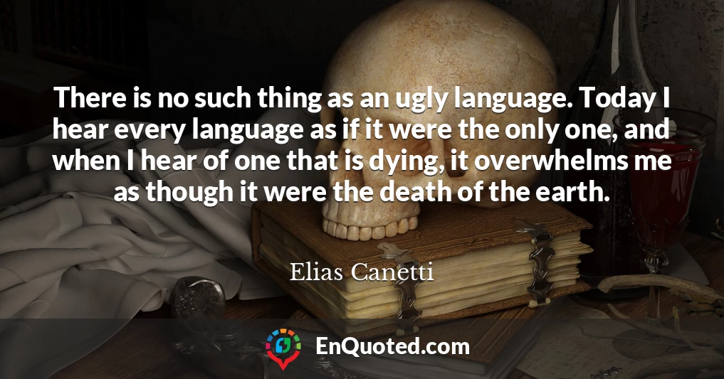 There is no such thing as an ugly language. Today I hear every language as if it were the only one, and when I hear of one that is dying, it overwhelms me as though it were the death of the earth.