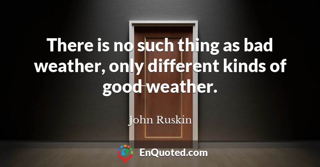 There is no such thing as bad weather, only different kinds of good weather.