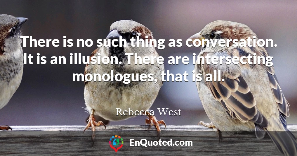 There is no such thing as conversation. It is an illusion. There are intersecting monologues, that is all.