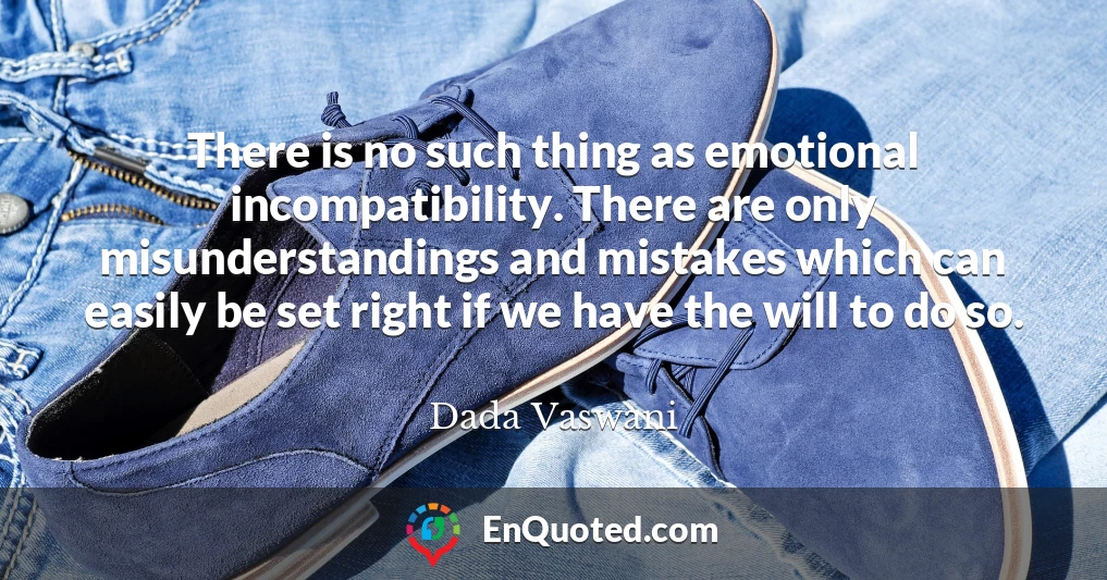 There is no such thing as emotional incompatibility. There are only misunderstandings and mistakes which can easily be set right if we have the will to do so.