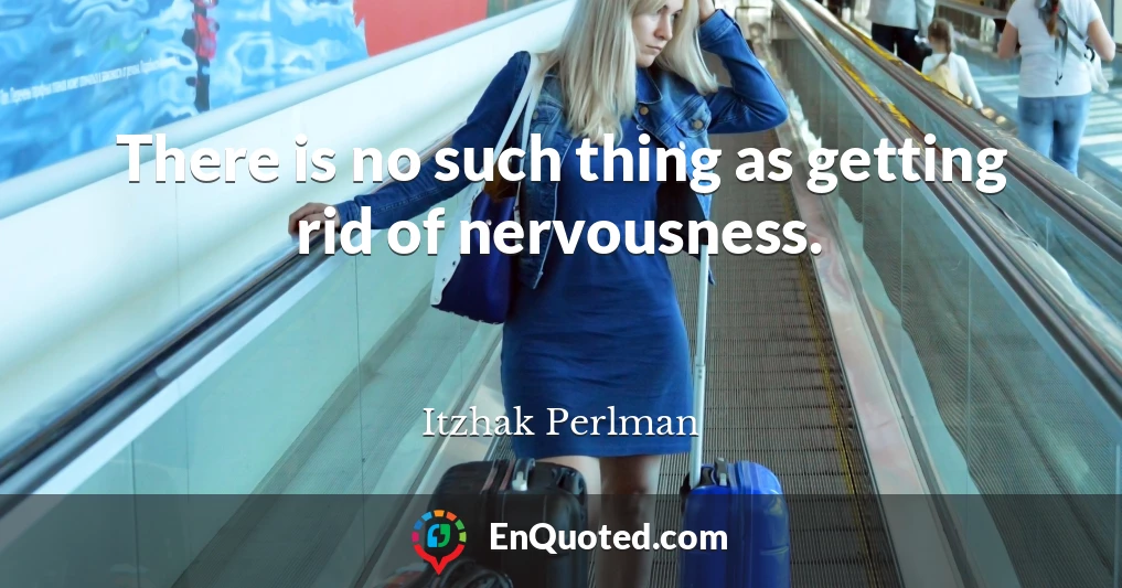 There is no such thing as getting rid of nervousness.