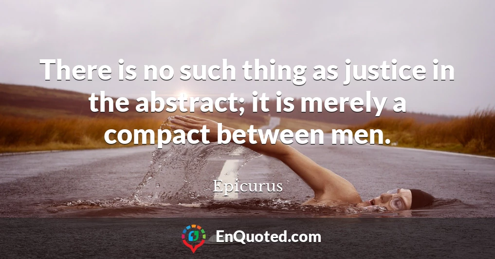 There is no such thing as justice in the abstract; it is merely a compact between men.