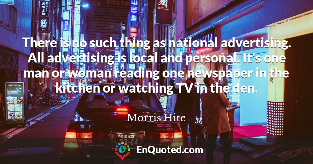 There is no such thing as national advertising. All advertising is local and personal. It's one man or woman reading one newspaper in the kitchen or watching TV in the den.