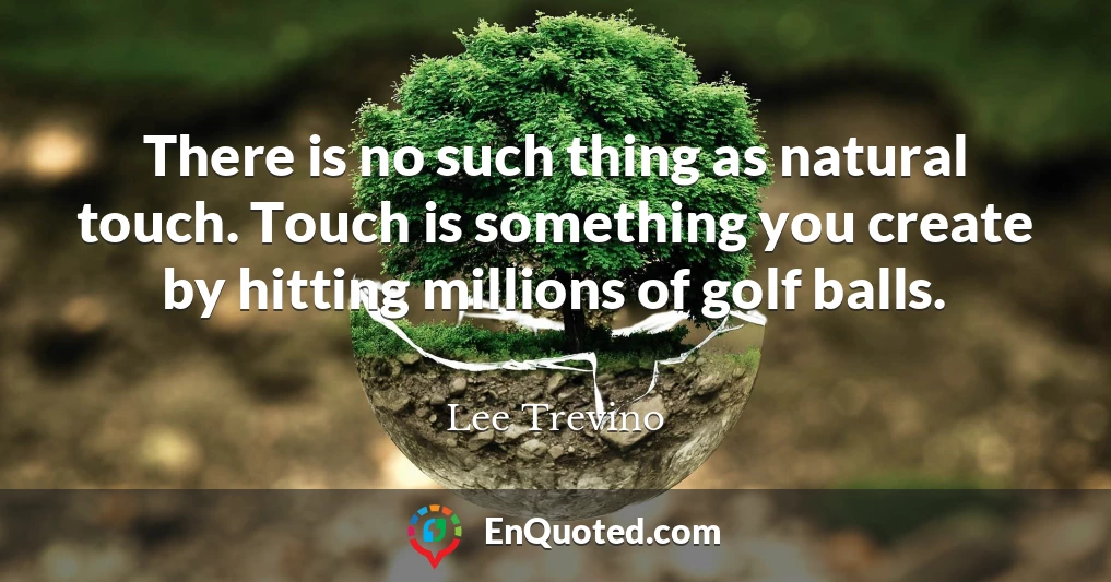 There is no such thing as natural touch. Touch is something you create by hitting millions of golf balls.