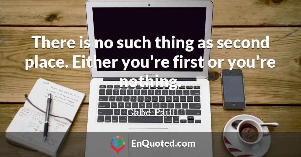 There is no such thing as second place. Either you're first or you're nothing.