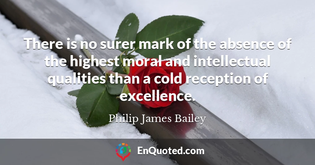 There is no surer mark of the absence of the highest moral and intellectual qualities than a cold reception of excellence.