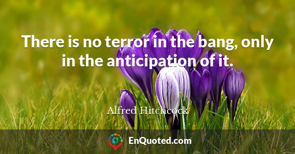 There is no terror in the bang, only in the anticipation of it.