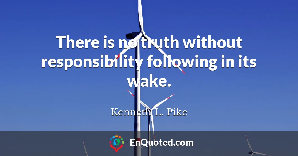 There is no truth without responsibility following in its wake.