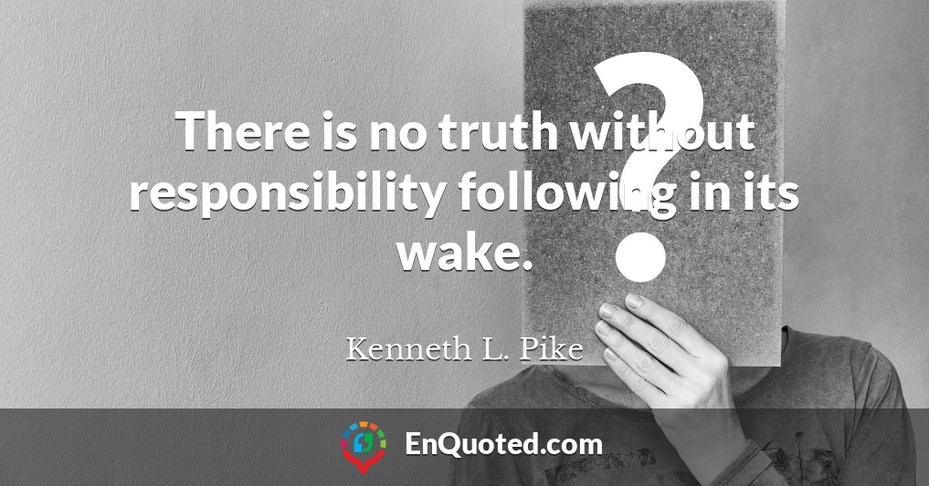 There is no truth without responsibility following in its wake.