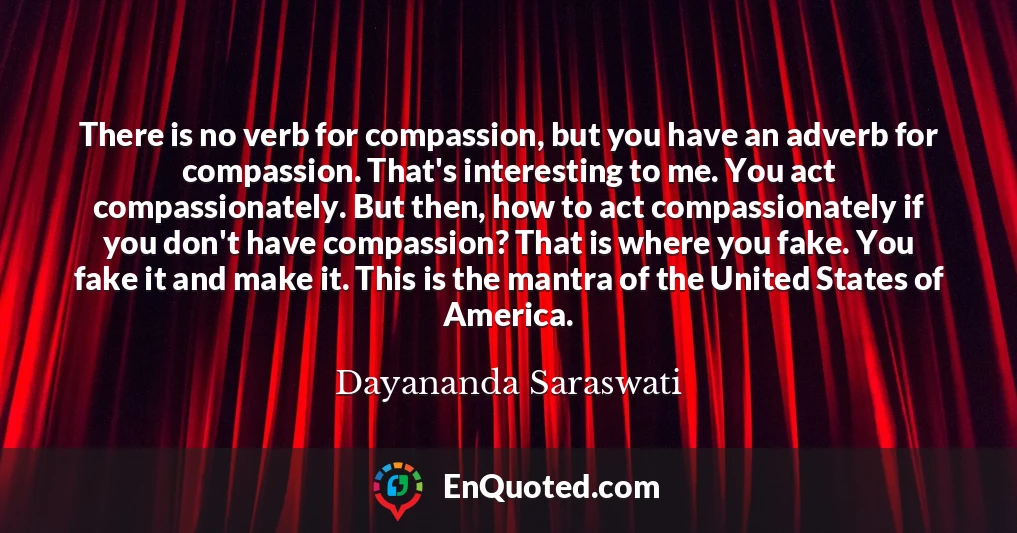 There is no verb for compassion, but you have an adverb for compassion. That's interesting to me. You act compassionately. But then, how to act compassionately if you don't have compassion? That is where you fake. You fake it and make it. This is the mantra of the United States of America.
