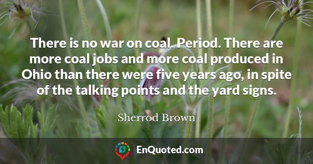 There is no war on coal. Period. There are more coal jobs and more coal produced in Ohio than there were five years ago, in spite of the talking points and the yard signs.