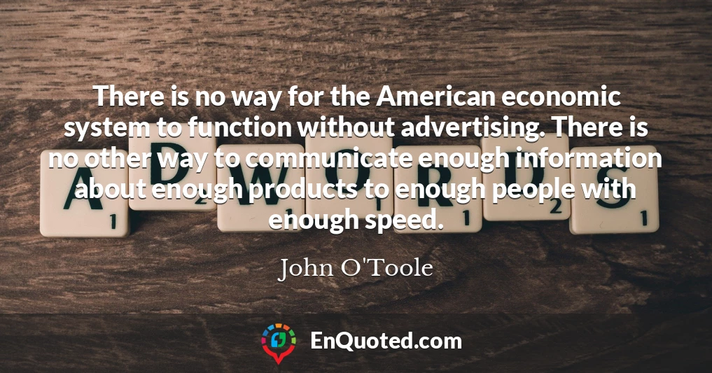 There is no way for the American economic system to function without advertising. There is no other way to communicate enough information about enough products to enough people with enough speed.