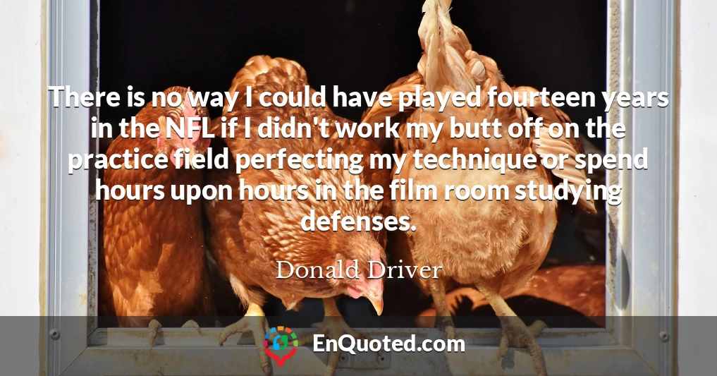 There is no way I could have played fourteen years in the NFL if I didn't work my butt off on the practice field perfecting my technique or spend hours upon hours in the film room studying defenses.