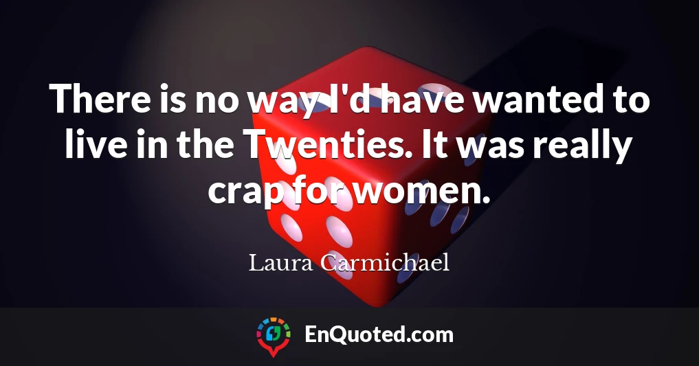 There is no way I'd have wanted to live in the Twenties. It was really crap for women.