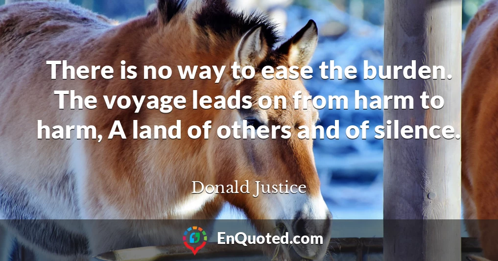 There is no way to ease the burden. The voyage leads on from harm to harm, A land of others and of silence.