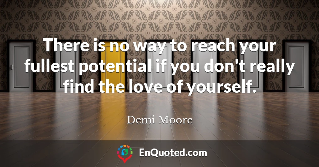 There is no way to reach your fullest potential if you don't really find the love of yourself.