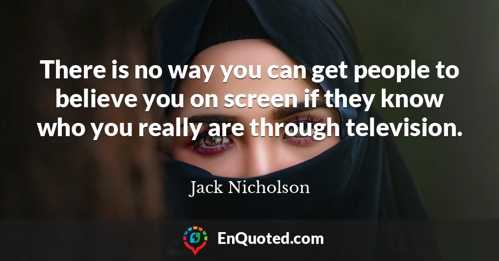 There is no way you can get people to believe you on screen if they know who you really are through television.