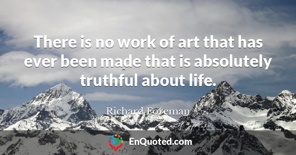 There is no work of art that has ever been made that is absolutely truthful about life.