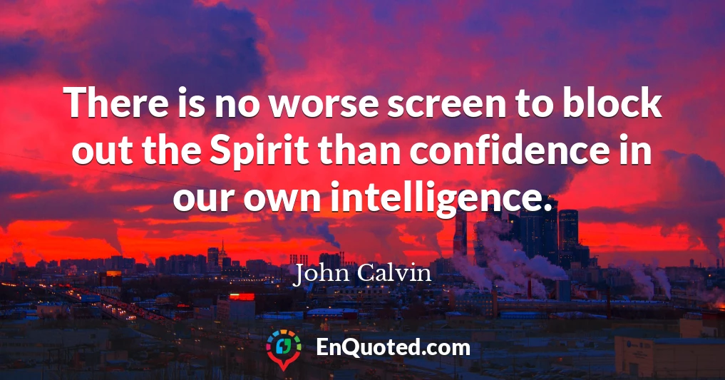 There is no worse screen to block out the Spirit than confidence in our own intelligence.