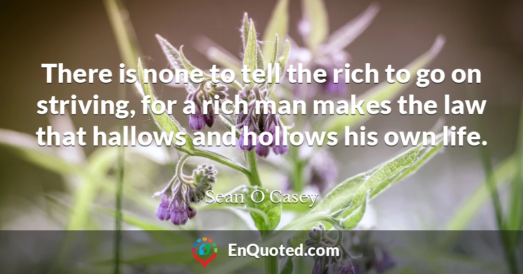 There is none to tell the rich to go on striving, for a rich man makes the law that hallows and hollows his own life.