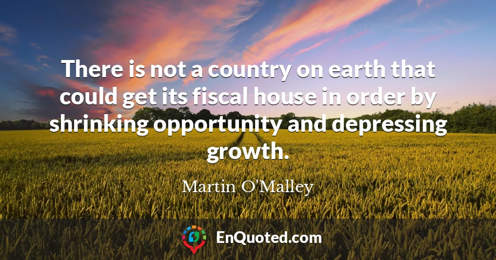 There is not a country on earth that could get its fiscal house in order by shrinking opportunity and depressing growth.
