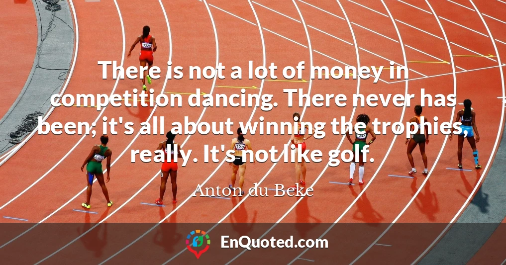 There is not a lot of money in competition dancing. There never has been; it's all about winning the trophies, really. It's not like golf.