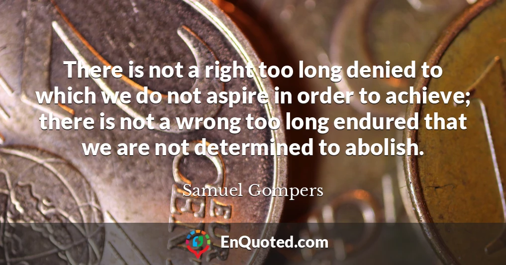 There is not a right too long denied to which we do not aspire in order to achieve; there is not a wrong too long endured that we are not determined to abolish.