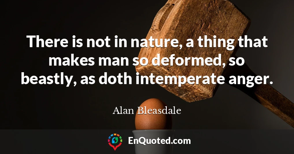 There is not in nature, a thing that makes man so deformed, so beastly, as doth intemperate anger.