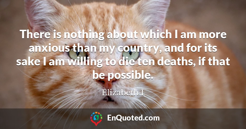 There is nothing about which I am more anxious than my country, and for its sake I am willing to die ten deaths, if that be possible.