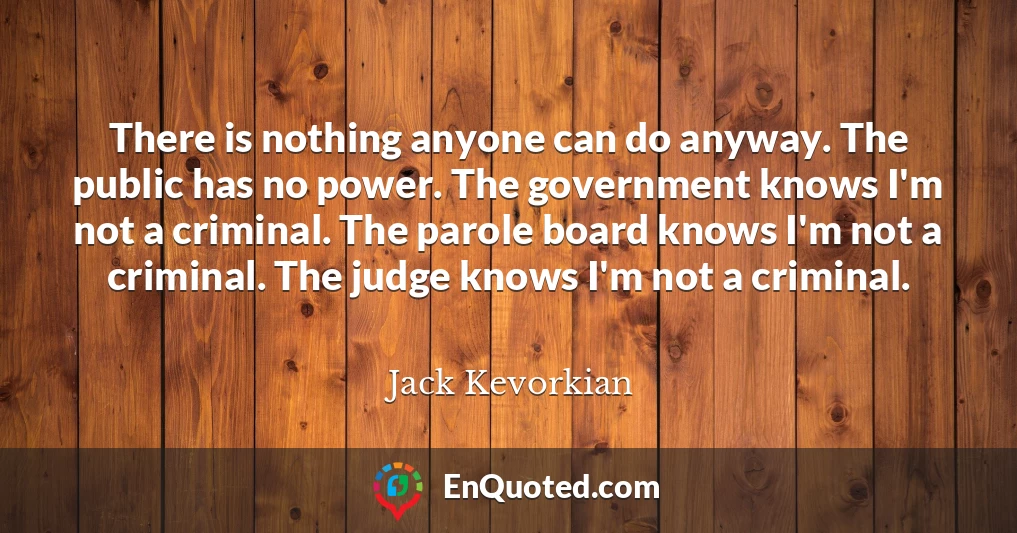 There is nothing anyone can do anyway. The public has no power. The government knows I'm not a criminal. The parole board knows I'm not a criminal. The judge knows I'm not a criminal.