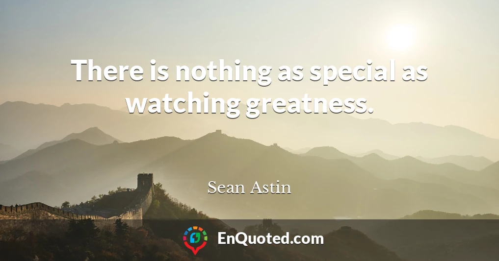 There is nothing as special as watching greatness.