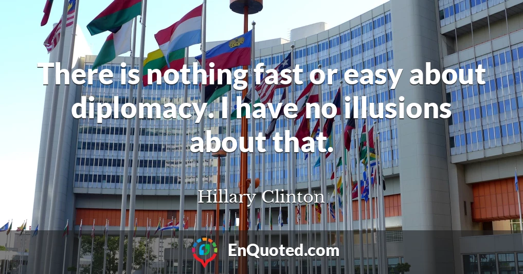 There is nothing fast or easy about diplomacy. I have no illusions about that.