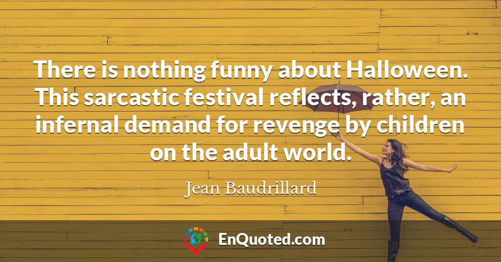 There is nothing funny about Halloween. This sarcastic festival reflects, rather, an infernal demand for revenge by children on the adult world.