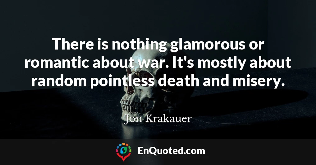 There is nothing glamorous or romantic about war. It's mostly about random pointless death and misery.