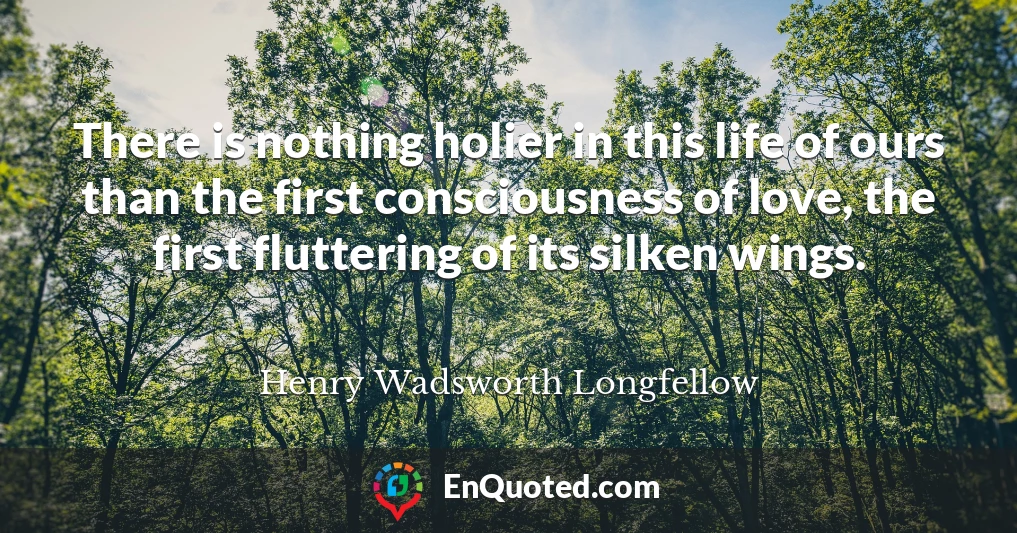 There is nothing holier in this life of ours than the first consciousness of love, the first fluttering of its silken wings.