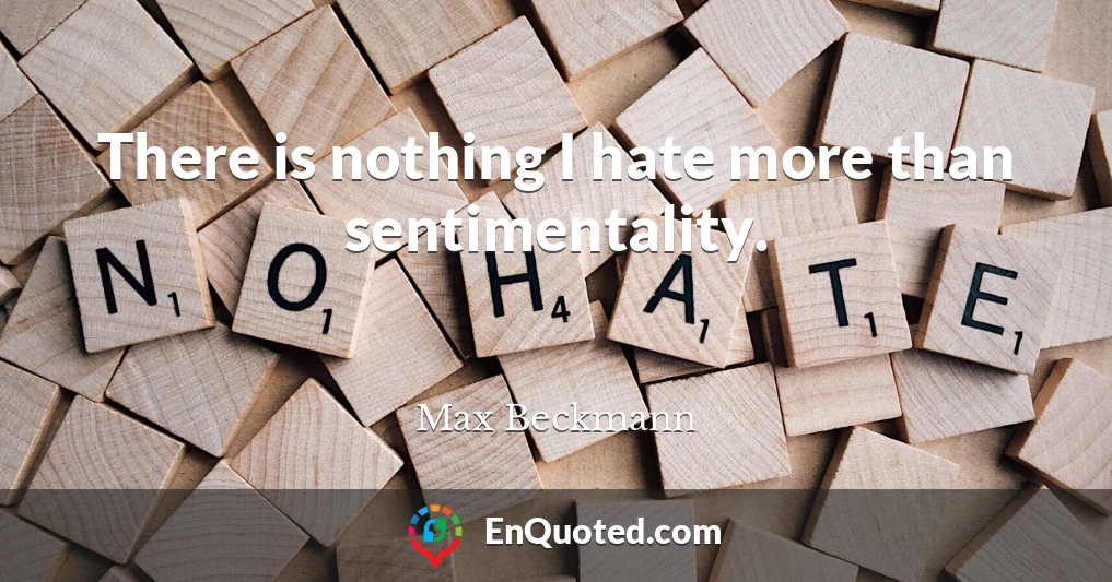 There is nothing I hate more than sentimentality.