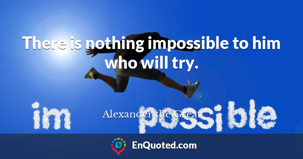 There is nothing impossible to him who will try.