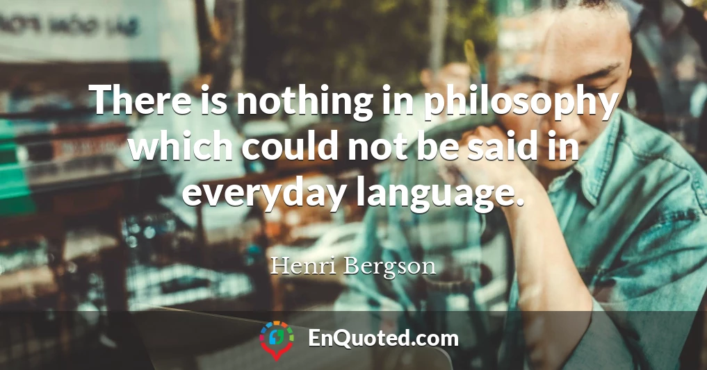 There is nothing in philosophy which could not be said in everyday language.