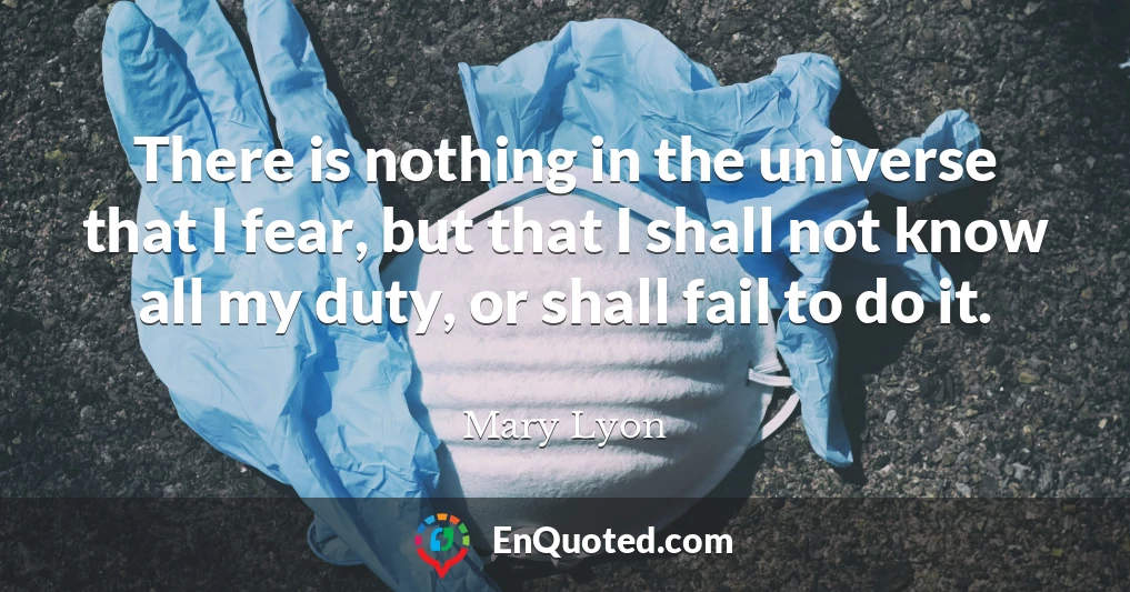 There is nothing in the universe that I fear, but that I shall not know all my duty, or shall fail to do it.