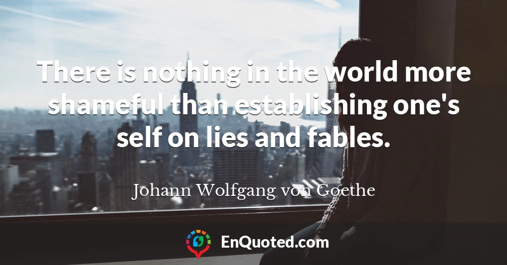 There is nothing in the world more shameful than establishing one's self on lies and fables.