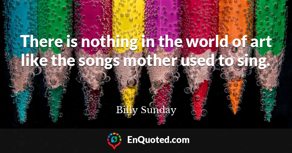 There is nothing in the world of art like the songs mother used to sing.