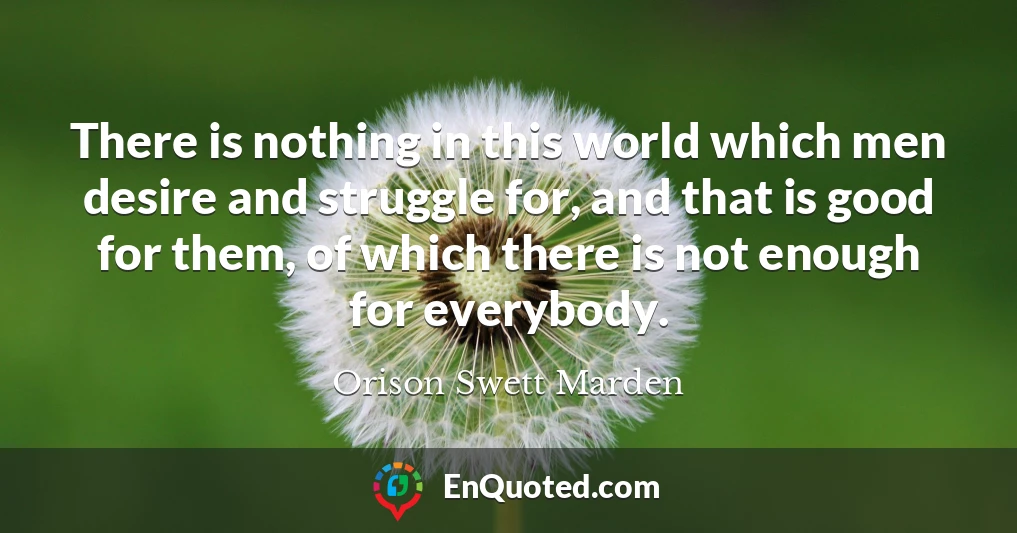 There is nothing in this world which men desire and struggle for, and that is good for them, of which there is not enough for everybody.