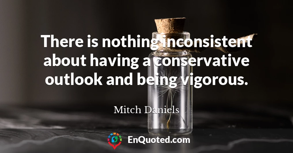 There is nothing inconsistent about having a conservative outlook and being vigorous.