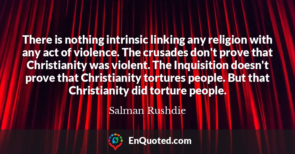 There is nothing intrinsic linking any religion with any act of violence. The crusades don't prove that Christianity was violent. The Inquisition doesn't prove that Christianity tortures people. But that Christianity did torture people.