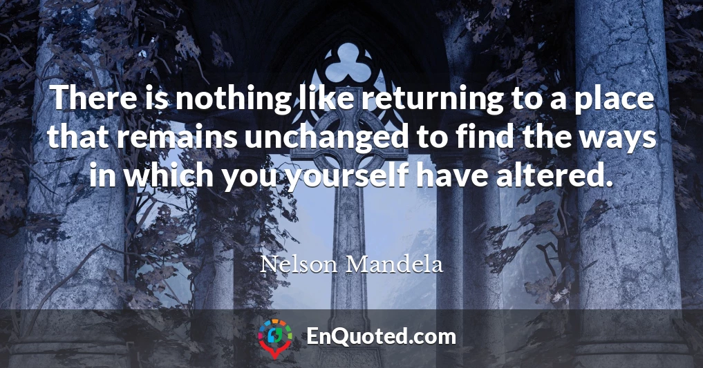 There is nothing like returning to a place that remains unchanged to find the ways in which you yourself have altered.