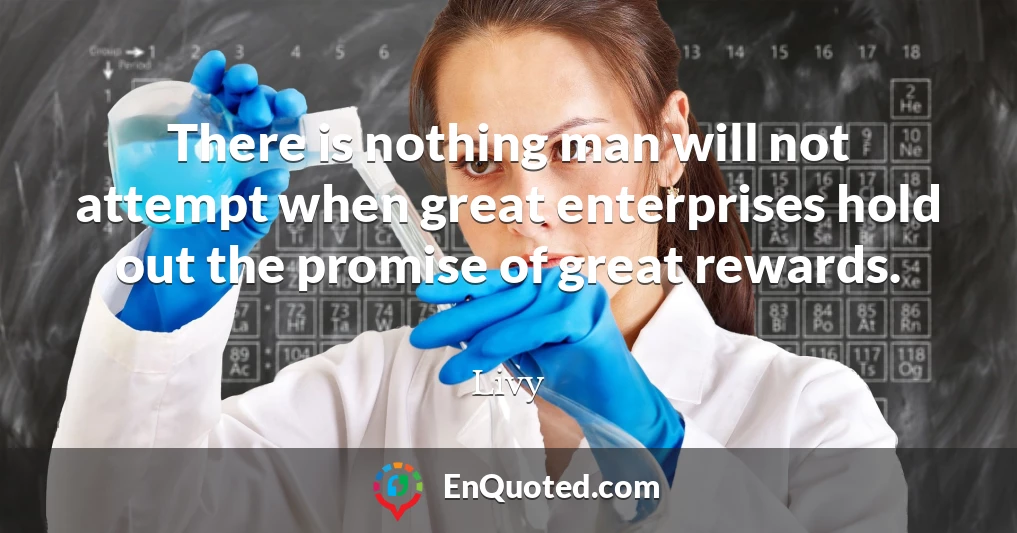 There is nothing man will not attempt when great enterprises hold out the promise of great rewards.
