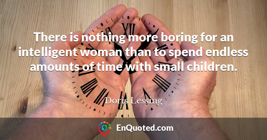 There is nothing more boring for an intelligent woman than to spend endless amounts of time with small children.
