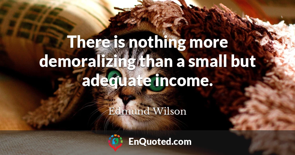 There is nothing more demoralizing than a small but adequate income.