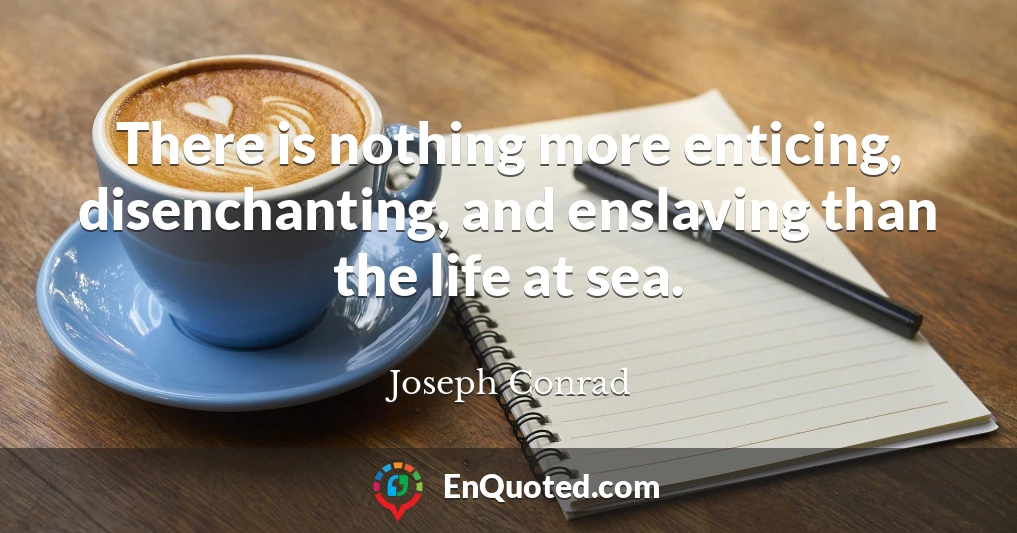 There is nothing more enticing, disenchanting, and enslaving than the life at sea.