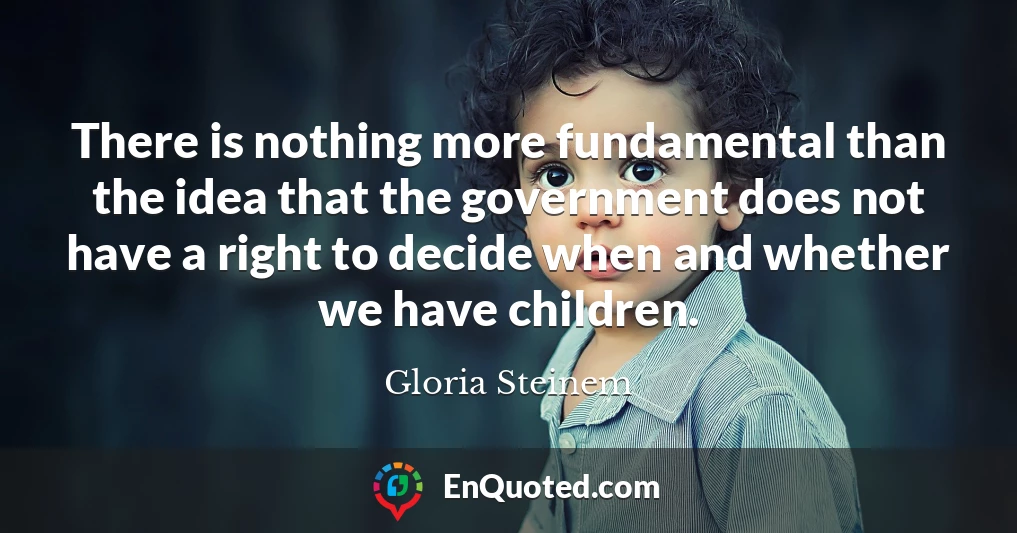 There is nothing more fundamental than the idea that the government does not have a right to decide when and whether we have children.